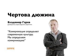 Чертова дюжина
Владимир Гарев
руководитель отдела вирусного маркетинга




“Коммуникация определяет
современную культуру.
Мы определяем
коммуникацию”
 