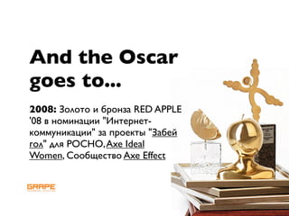 And the Oscar
goes to...
2008: Золото и бронза RED APPLE
'08 в номинации "Интернет-
коммуникации" за проекты "Забей
гол" для РОСНО, Axe Ideal
Women, Сообщество Axe Effect
 