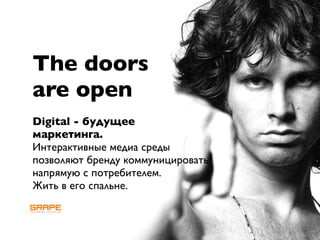 The doors
are open
Digital - будущее
маркетинга.
Интерактивные медиа среды
позволяют бренду коммуницировать
напрямую с потребителем.
Жить в его спальне.
 