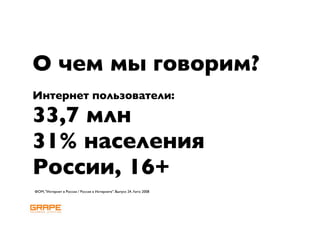 О чем мы говорим?
Интернет пользователи:

33,7 млн
31% населения
России, 16+
ФОМ, "Интернет в России / Россия в Интернете". Выпуск 24. Лето 2008
 