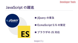 JavaScript の躍進
 jQuery の普及
 EcmaScript 5/6 の策定
 ブラウザの JS 対応
 
