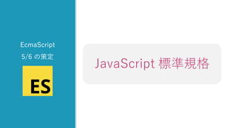 z
EcmaScript
5/6 の策定
EcmaScriptJavaScript 標準規格
 