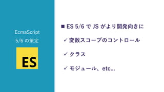  ES 5/6 で JS がより開発向きに
✓ 変数スコープのコントロール
✓ クラス
✓ モジュール、etc...
EcmaScript
5/6 の策定
 