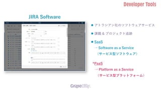  アトラシアン社のソフトウェアサービス
 課題 & プロジェクト追跡
 SaaS
→ Software as a Service
（サービス型ソフトウェア）
JIRA Software
*PaaS
→ Platform as a Service
（サービス型プラットフォーム）
 