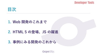 目次
1. Web 開発のこれまで
2. HTML 5 の登場、JS の躍進
3. 事例にみる開発のこれから
 