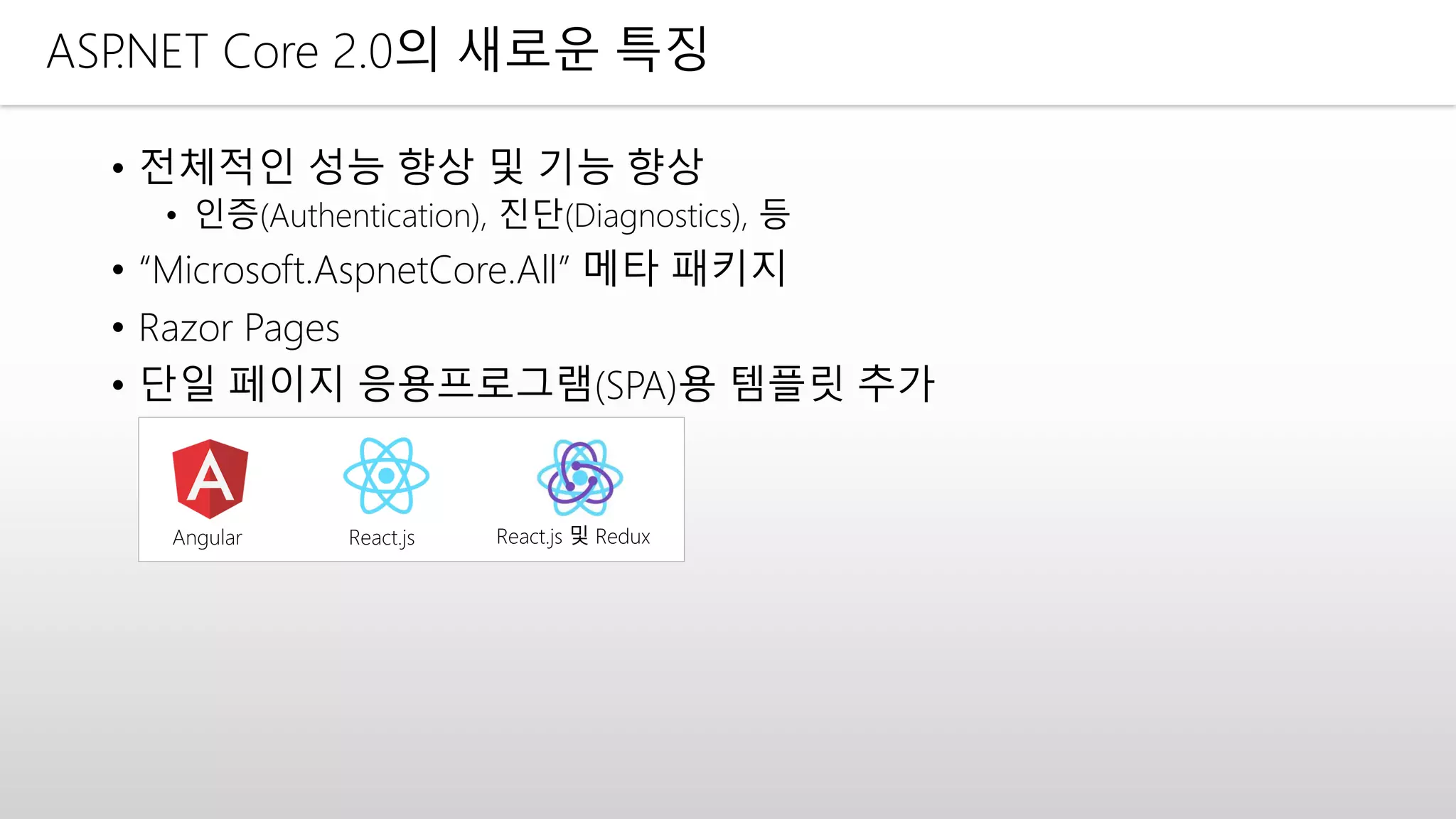 ASP.NET Core 2.0의 새로운 특징
• 전체적인 성능 향상 및 기능 향상
• 인증(Authentication), 진단(Diagnostics), 등
• “Microsoft.AspnetCore.All” 메타 패키지
• Razor Pages
• 단일 페이지 응용프로그램(SPA)용 템플릿 추가
Angular React.js React.js 및 Redux
 