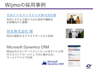 Wijmoの採用事例
弥生株式会社 様
同社の提供するクラウドサービスに採用
Microsoft Dynamics CRM
Wijmoの入力／ゲージコントロールをモバイル用
の入力コントロールとしてUIに組み込み、
ワールドワイドで利用
日本ビジネスシステムズ株式会社様
社内システムで取り入れた技術や機能を
お客様向けに展開
 