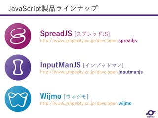 JavaScript製品ラインナップ
Wijmo [ウィジモ]
http://www.grapecity.co.jp/developer/wijmo
SpreadJS [スプレッドJS]
http://www.grapecity.co.jp/developer/spreadjs
InputManJS [インプットマン]
http://www.grapecity.co.jp/developer/inputmanjs
 