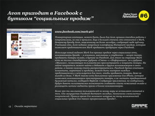 Avon приходит в Facebook с
бутиком “социальных продаж”

                        www.facebook.com/mark-girl

                        Поквартирная агитация, может быть, была для Avon лучшим способом работы с
                        покупателями, но она в прошлом. Еще в большей степени это относится к Mark,
                        дочернему бренду Avon, нацеленному на более молодую, следующей моде публику.
                        Учитывая это, Avon недавно запустила платформу Интернет-продаж, которая
                        позволяет представителям Mark продавать продукцию через Facebook.

                        Используя новый виджет Mark для прямых продаж через социальные сети,
                        коммивояжеры бренда — в основном, школьницы и студентки — могут теперь
                        продавать товары онлайн, в бутике на Facebook. Для этого на странице Mark
                        есть не только стандартные рубрики «Стена» и «Информация», но и рубрика
                        «Магазин», позволяющая пользователям просматривать и покупать товары. На
                        сайте покупатель может найти и добавить в друзья коммивояжеров в своем
                        районе, а также самому стать распространителем. Facebook-бутик сочетает
                        комьюнити, маркетинг и продажи, может быть настроен каждым
                        представителем и используется для того, чтобы продавать товары, даже не
                        выходя из дома. У Mark также есть бесплатное приложение для iPhone, которое
                        позволяет коммивояжерам просматривать товары, а не листать традиционный
                        бумажный каталог, сообщает StyleList. Следующие приложения, по сообщениям,
                        будут давать пользователям возможность создавать списки пожеланий онлайн и
                        размещать шопинг-виджеты прямо в блогах коммивояжеров.

                        Более 350-ти миллионов пользователей по всему миру не оставляют сомнений в
                        том, что могущество Facebook достанет молодых, технически смекалистых
                        покупателей. Пришло время для мозгового штурма на тему возможностей
                        социальных продаж для твоего прогрессивного бренда?..


13   Онлайн маркетинг
 