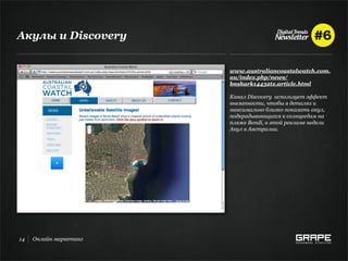 Акулы и Discovery


                        www.australiancoastalwatch.com.
                        au/index.php/news/
                        bnshark14432tx.article.html

                        Канал Discovery использует эффект
                        внезапности, чтобы в деталях и
                        максимально близко показать акул,
                        подкрадывающихся к солнцеедам на
                        пляже Bondi, в этой рекламе недели
                        Акул в Австралии.




14   Онлайн маркетинг
 