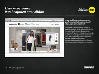 User experience
для девушек от Adidas

                        www.adidas.com/campaigns/
                        performance/wt_ss10/content/
                        style.aspx#/en-nl/select

                        Lookbook — правильный подход к
                        демонстрации свойств продукта для
                        женской аудитории. Три разных
                        типажа девушек и три разных шкафа
                        в трех разных временных ситуациях.
                        Наглядный пример использования
                        бренда в ходе тренировок,
                        интегрированный каталог, фитнес
                        советы и рекомендации по питанию.




16   Онлайн маркетинг
 