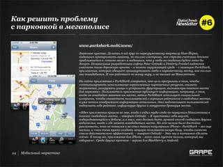 Как решить проблему
c парковкой в мегаполисе

                           www.parkshark.mobi/www/

                           Знакомое чувство. Делаешь n-ый круг по перегруженному кварталу Нью-Йорка,
                           надеешься припарковать машину, но только смотришь, как стрелка счетчика бензина
                           приближается к «опасно мало» и надеешься, что у тебя на свидании будет хотя бы
                           десерт. Независимые разработчики софта Peter Cetinski и Dimitriy Frenkel надеются
                           смягчить твою дорожную ярость – и помочь окружающей среде – с помощью ParkShark,
                           приложения, которое обещает пришвартовать тебя к парковочному месту, как только
                           оно понадобится. И оно работает по всему миру, а не только на Манхэттене.

                           На сайте приложения о ParkShark говорится, что цель программы в том, чтобы
                           «оптимизировать использование ограниченных парковочных ресурсов, снизить
                           загрязнение, разгрузить улицы и устранить фрустрацию, вызываемую поиском места
                           для парковки». Пользователь приложения публикует информацию, например, о том,
                           когда он освободит занятое им место, затем ParkShark использует специальный
                           алгоритм, чтобы оповестить пользователей с хорошим рейтингом о свободных местах,
                           а уже потом отображает информацию остальным. Это подстегивает пользователей
                           поднимать себе рейтинг, информируя других и аккуратно бронируя места.

                           «Идея приложения пришла ко мне, когда я ездил туда-сюда по переулкам Манхэттена в
                           поисках свободного места, – говорит Cetinski. – Я чувствовал себя акулой,
                           подкрадывающейся к добыче, и я знал, что должен быть лучший способ сообщить другим
                           водителям, когда и где может освободиться место. Но это нельзя было достойно
                           реализовать, пока не появился и не стал таким популярным iPhone». ParkShark – все еще
                           малыш, и «нам очень нужно создать мощную пользовательскую базу, чтобы система
                           стала действительно эффективной, – говорит Cetinski – Это мы и пытаемся сделать
                           сейчас. К тому же, приложение для iPhone – всего лишь кусочек паззла, который мы
                           собираем». Среди других кусочков – версии для Blackberry и Android.



24   Мобильный маркетинг
 
