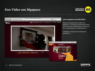 Fan Video от Myspace


                       www.myspace.com/fanvideo

                       Персонализированное видео от
                       Myspace. С помощью FacebookConnect
                       ты не только появляешься в роликах,
                       но и становишься их персонажем.

                       А Myspace параллельно торгует
                       музыкой :)




9   Лучшие практики
 