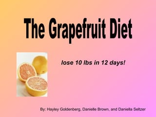 lose 10 lbs in 12 days!   By: Hayley Goldenberg, Danielle Brown, and Daniella Seltzer The Grapefruit Diet 