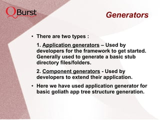 Generators
● There are two types :
1. Application generators – Used by
developers for the framework to get started.
Generally used to generate a basic stub
directory files/folders.
2. Component generators - Used by
developers to extend their application.
● Here we have used application generator for
basic goliath app tree structure generation.
 
