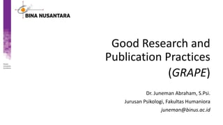 Good Research and
Publication Practices
(GRAPE)
Dr. Juneman Abraham, S.Psi.
Jurusan Psikologi, Fakultas Humaniora
juneman@binus.ac.id
 