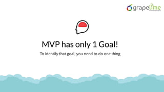 MVP has only 1 Goal!
To identify that goal, you need to do one thing
 