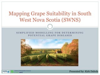 S I M P L I F I E D M O D E L L I N G F O R D E T E R M I N I N G
P O T E N T I A L G R A P E D I S E A S E S
Mapping Grape Suitability in South
West Nova Scotia (SWNS)
Presented by: Kirk Dabols
 