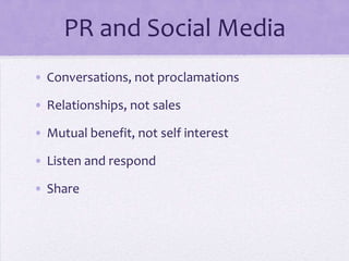 PR and Social MediaConversations, not proclamationsRelationships, not salesMutual benefit, not self interest Listen and respondShare