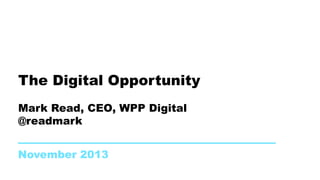 The Digital Opportunity
Mark Read, CEO, WPP Digital
@readmark
November 2013

 