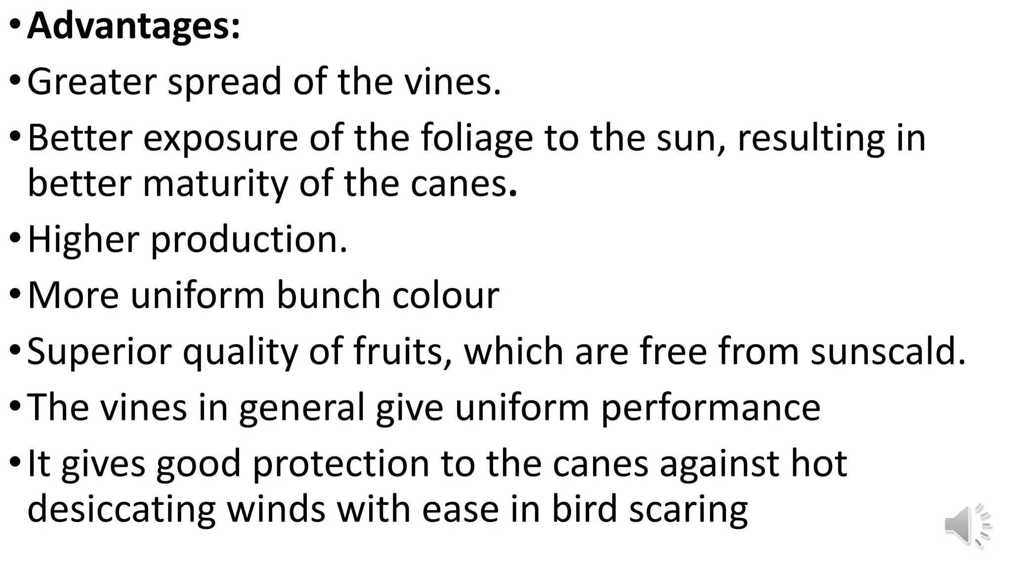 •Advantages:
•Greater spread of the vines.
•Better exposure of the foliage to the sun, resulting in
better maturity of the canes.
•Higher production.
•More uniform bunch colour
•Superior quality of fruits, which are free from sunscald.
•The vines in general give uniform performance
•It gives good protection to the canes against hot
desiccating winds with ease in bird scaring
 
