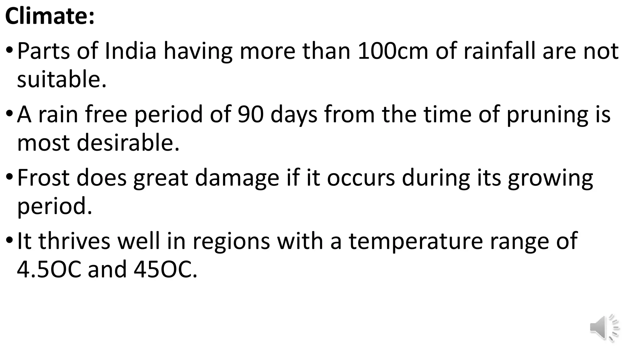 Climate:
•Parts of India having more than 100cm of rainfall are not
suitable.
•A rain free period of 90 days from the time of pruning is
most desirable.
•Frost does great damage if it occurs during its growing
period.
•It thrives well in regions with a temperature range of
4.5OC and 45OC.
 