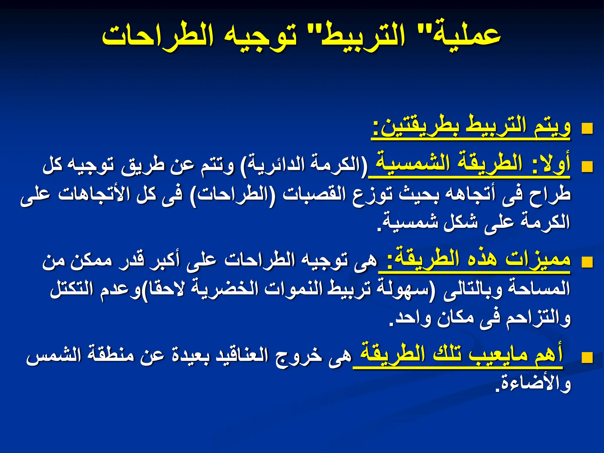 ‫عملٌة‬
"
‫التربٌط‬
"
‫الطراحات‬ ‫توجٌه‬

‫بطرٌقتٌن‬ ‫التربٌط‬ ‫وٌتم‬
:

‫أوال‬
:
‫الشمسٌة‬ ‫الطرٌقة‬
(
‫الدابرٌة‬ ‫الكرمة‬
)
‫كل‬ ‫توجٌه‬ ‫طرٌق‬ ‫عن‬ ‫وتتم‬
‫القصبات‬ ‫توزع‬ ‫بحٌث‬ ‫أتجاهه‬ ‫فى‬ ‫طراح‬
(
‫الطراحات‬
)
‫على‬ ‫األتجاهات‬ ‫كل‬ ‫فى‬
‫شمسٌة‬ ‫شكل‬ ‫على‬ ‫الكرمة‬
.

‫الطرٌقة‬ ‫هذه‬ ‫ممٌزات‬
:
‫من‬ ‫ممكن‬ ‫قدر‬ ‫أكبر‬ ‫على‬ ‫الطراحات‬ ‫توجٌه‬ ‫هى‬
‫وبالتالى‬ ‫المساحة‬
(
‫الحقا‬ ‫الخضرٌة‬ ‫النموات‬ ‫تربٌط‬ ‫سهولة‬
)
‫التكتل‬ ‫وعدم‬
‫واحد‬ ‫مكان‬ ‫فى‬ ‫والتزاحم‬
.

‫الطرٌقة‬ ‫تلك‬ ‫ماٌعٌب‬ ‫أهم‬
‫الشمس‬ ‫منطقة‬ ‫عن‬ ‫بعٌدة‬ ‫العناقٌد‬ ‫خروج‬ ‫هى‬
‫واألضاءة‬
.
 