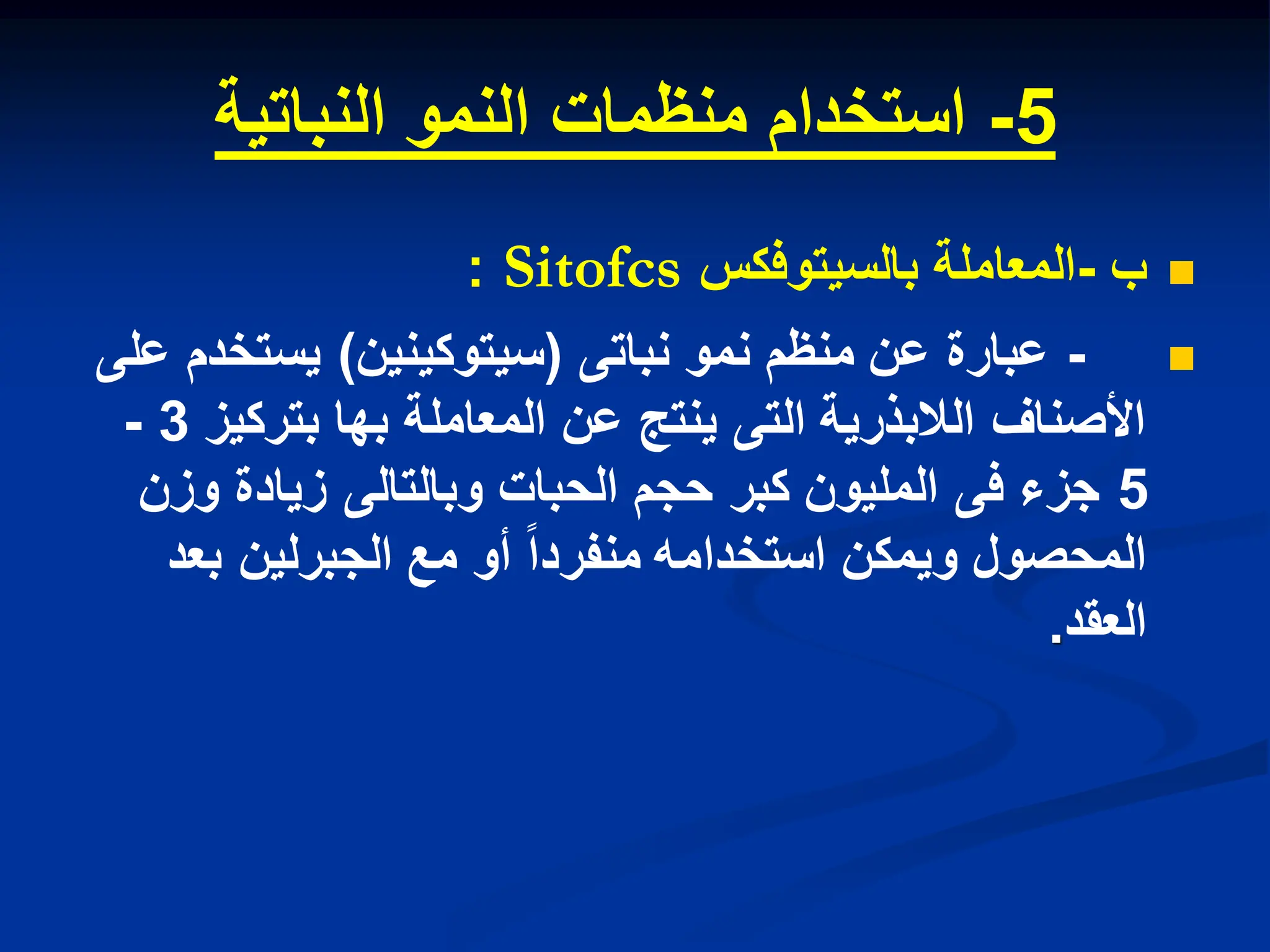 5
-
‫النباتٌة‬ ‫النمو‬ ‫منظمات‬ ‫استخدام‬

‫ب‬
-
‫بالسٌتوفكس‬ ‫المعاملة‬
Sitofcs
:

-
‫نمو‬ ‫منظم‬ ‫عن‬ ‫عبارة‬
‫نباتى‬
(
‫سٌتوكٌنٌن‬
)
‫على‬ ‫ٌستخدم‬
‫بتركٌز‬ ‫بها‬ ‫المعاملة‬ ‫عن‬ ‫ٌنتج‬ ‫التى‬ ‫الالبذرٌة‬ ‫األصناف‬
3
-
5
‫وزن‬ ‫زٌادة‬ ‫وبالتالى‬ ‫الحبات‬ ‫حجم‬ ‫كبر‬ ‫الملٌون‬ ‫فى‬ ‫جزء‬
‫بعد‬ ‫الجبرلٌن‬ ‫مع‬ ‫أو‬ ‫منفردا‬ ‫استخدامه‬ ‫وٌمكن‬ ‫المحصول‬
‫العقد‬
.
 