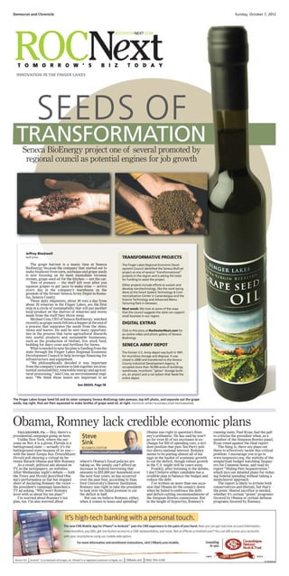 Democrat and Chronicle                                                                                                                                     Sunday, October 7, 2012




  INNOVATION IN THE FINGER LAKES




                   SEEDS OF
  TRANSFORMATION
      Seneca BioEnergy project one of several promoted by
       regional council as potential engines for job growth




         Jeffrey Blackwell
         Staff writer                                                        TRANSFORMATIVE PROJECTS
            The grape harvest is a manic time at Seneca                      The Finger Lakes Regional Economic Devel-
         BioEnergy because the company that started out to                   opment Council identified the Seneca BioFuel
         make biodiesel from corn, soybeans and grape seeds                  project as one of several “transformational”
         is now focusing on its most immediate revenue                       projects in the region and is asking the state
         stream, grape seed oil for the kitchen — not the car.               for funding to assist the project.
            Tons of pomace — the stuff left over after you
         squeeze grapes to get juice to make wine — arrive                   Other projects include efforts to sustain and
         every day at the company’s warehouse on the                         develop nanotechnology, like the work being
         grounds of the former Seneca Army Depot in Romu-                    done at the Smart System Technology & Com-
         lus, Seneca County.                                                 mercialization Center in Canandaigua and the
            Those daily shipments, about 40 tons a day from                  Science Technology and Advanced Manu-
         about 20 wineries in the Finger Lakes, are the first                facturing Park in Geneseo.
         step in a circle of sustainability that will put another            Next week: We look at some of the ways
         local product on the shelves of wineries and stores                 that the council suggests the state can support
         made from the stuff they throw away.                                small business in our region.
            Michael Coia, CEO of Seneca BioEnergy, watched
         recently as grape seeds fell into a hopper at the end of            DIGITAL EXTRAS
         a process that separates the seeds from the skins,
         stems and leaves. He said he sees many opportuni-                   Click in this story at RochesterNext.com for
         ties in the process that turns agricultural discards                an online video and photo gallery of Seneca
         into useful products and sustainable businesses,                    BioEnergy.
         such as the production of biofuel, live stock feed,
         bedding for dairy cows and fertilizer for farms.                    SENECA ARMY DEPOT
            What is needed to spur his plan is funding from the
         state through the Finger Lakes Regional Economic                    The former U.S. Army depot was built in 1941
         Development Council to help leverage financing for                  for munitions storage and disposal. It was
         infrastructure and equipment.                                       closed in 2000 and transferred to the Seneca
            “We philosophically decided it was important                     County Industrial Development Agency. It
         from the company’s position to link together environ-               occupied more than 10,000 acres of buildings,
         mental sustainability, renewable energy and agricul-                warehouse, munitions “igloos” storage bunk-
         tural processing,” said Coia, an environmental engi-                ers, an airport and a rail system that feeds the
         neer. “We think those tenets are important to an                    entire depot.

                                             See SEEDS, Page 5E



The Finger Lakes Grape Seed Oil and its sister company Seneca BioEnergy take pomace, top left photo, and separate out the grape
seeds, top right, that are then squeezed to make bottles of grape seed oil, at right. PHOTOS BY JEFFREY BLACKWELL/STAFF PHOTOGRAPHER




Obama, Romney lack credible economic plans
   TALLAHASSEE, Fla. — Hey, there’s a                                                           Obama was right to question’s Rom-           running mate, Paul Ryan, had the gall
presidential campaign going on here.
   Unlike New York, where the out-
                                                Steve                                           ney’s arithmetic. He has said he won’t
                                                                                                go for even $1 of tax increases in ex-
                                                                                                                                             to criticize the president when, as a
                                                                                                                                             member of the Simpson-Bowles panel,
come on Nov. 6 is a given, Florida is a         Sink                                            change for $10 of spending cuts, a stri-     Ryan voted against the final report.
battleground state — actually it’s the          BUSINESS EDITOR                                 dent position that puts Tea Party poli-         The thing is, there are plans out
battleground state because of its size —        SSINK@DemocratandChronicle.com
                                                                                                tics above national interest. Romney         there to effectively tackle this critical
with the latest Tampa Bay Times/Miami                                                           seems to be putting almost all of his        problem. I encourage you to go to
Herald poll showing a virtual tie be-                                                           eggs in the basket of economic growth        www.taxpayers.org, the website of the
tween Barack Obama and Mitt Romney.            where’s Obama’s fiscal policies are              to cut the deficit, though robust growth     nonpartisan budget watchdog Taxpay-
   As a result, political ads abound on        taking us. We simply can’t afford an             in the U.S. might still be years away.       ers for Common Sense, and read its
TV, in the newspapers, on websites.            increase in federal borrowing that                  Frankly, after listening to the debate,   report “Sliding Past Sequestration,”
After Wednesday night’s debate — both          amounts to $55,000 per household over            I don’t believe either candidate has a       which lays out detailed plans for reduc-
the Times and Herald described Oba-            the next four years, as has occurred             credible plan to balance the budget and      ing federal spending without taking a
ma’s performance as flat but stopped           over the past four, according to Stan-           reduce the debt.                             meatcleaver approach.
short of declaring Romney the victor —         ford University’s Hoover Institution.               I’ve written on more than one occa-          The report is likely to irritate both
the president’s campaign launched a            Romney was right to take the president           sion that Obama let the country down         conservatives and liberals, but that’s
TV ad asking, “Why won’t Romney                to task over his failed promise to cut           when he failed to embrace the debt-          the point. Shared sacrifice is needed,
level with us about his tax plan?”             the deficit in half.                             and deficit-cutting recommendations of       whether it’s certain “green” programs
   I’m worried about Romney’s tax                 But can we believe Romney, either,            the Simpson-Bowles commission. But           favored by Obama or certain defense
plan, too. I’m also worried about              when it comes to taxes and spending?             in the height of hypocrisy, Romney’s         programs favored by Romney.
 