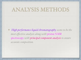 ANALYSIS METHODS
High performance liquid chromatography seems to be the
most eﬀective analysis along with proton NMR
spectroscopy with principal component analysis to ensure
accurate composition.
 