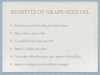 BENEFITS OF GRAPE-SEED OIL
Enhances wound healing and appearance
May reduce cancer risk
Can inhibit infectious growth
Improve kidney function
Can reduce blood pressure and improve blood ﬂow
Improve collagen levels and bone strength
 