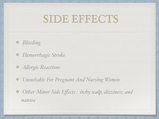 SIDE EFFECTS
Bleeding
Hemorrhagic Stroke
Allergic Reactions
Unsuitable For PregnantAnd Nursing Women
Other Minor Side Eﬀects : itchy scalp, dizziness, and
nausea
 