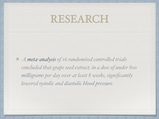 RESEARCH
A meta-analysis of 16 randomised controlled trials
concluded that grape seed extract, in a dose of under 800
milligrams per day over at least 8 weeks, signiﬁcantly
lowered systolic and diastolic blood pressure.
 