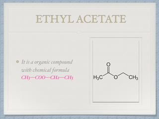 ETHYL ACETATE
It is a organic compound
with chemical formula
CH3—COO—CH2—CH3
 