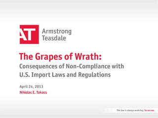 The Grapes of Wrath:
Consequences of Non-Compliance with
U.S. Import Laws and Regulations
Nikolas E. Takacs
April 24, 2013
 