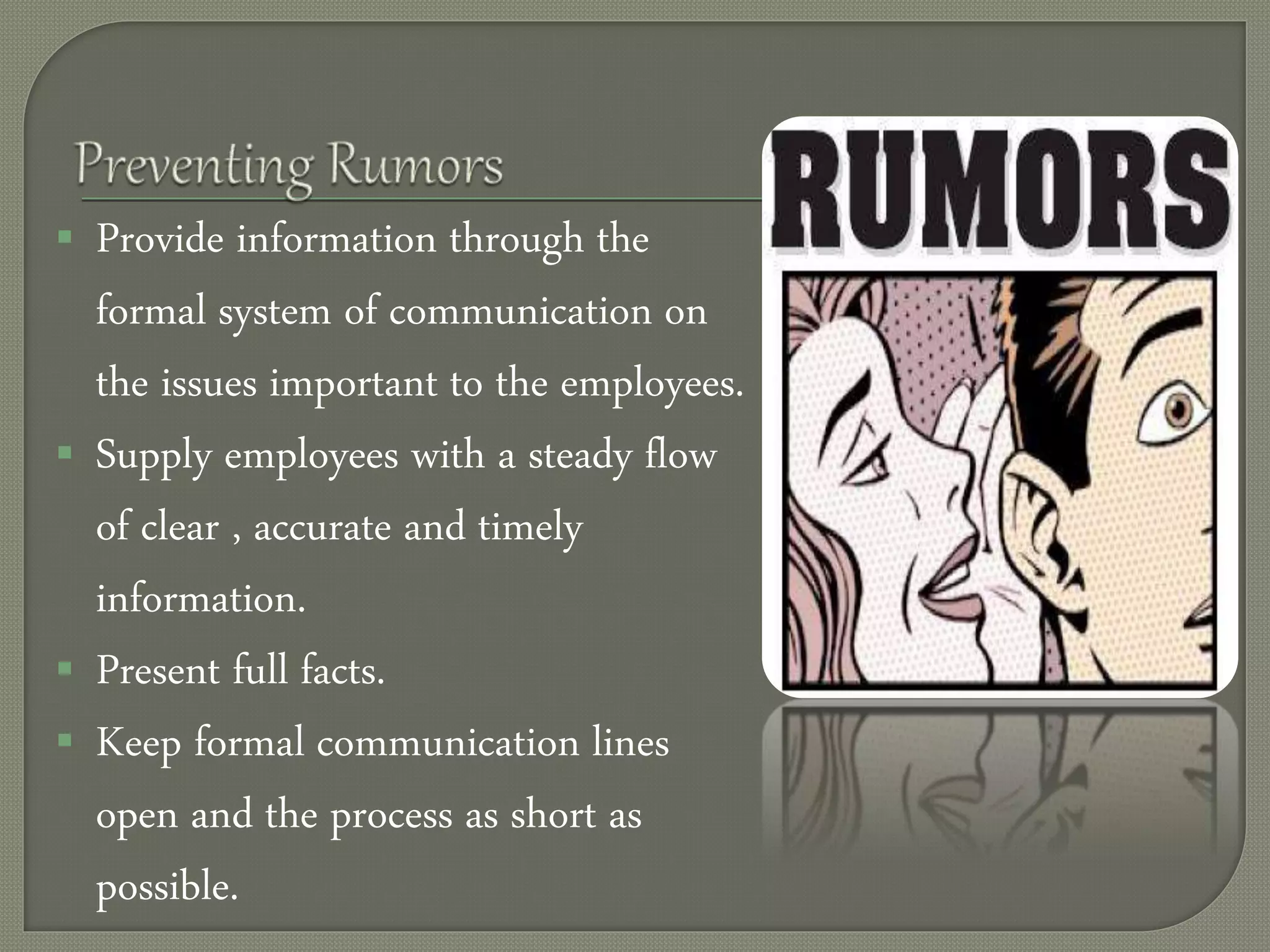  Provide information through the
formal system of communication on
the issues important to the employees.
 Supply employees with a steady flow
of clear , accurate and timely
information.
 Present full facts.
 Keep formal communication lines
open and the process as short as
possible.
 