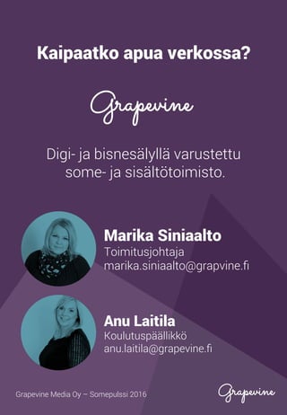 Kaipaatko apua verkossa?
Marika Siniaalto
Toimitusjohtaja
marika.siniaalto@grapvine.ﬁ
Digi- ja bisnesälyllä varustettu
some- ja sisältötoimisto.
Anu Laitila
Koulutuspäällikkö
anu.laitila@grapevine.ﬁ
Grapevine Media Oy – Somepulssi 2016
.
 
