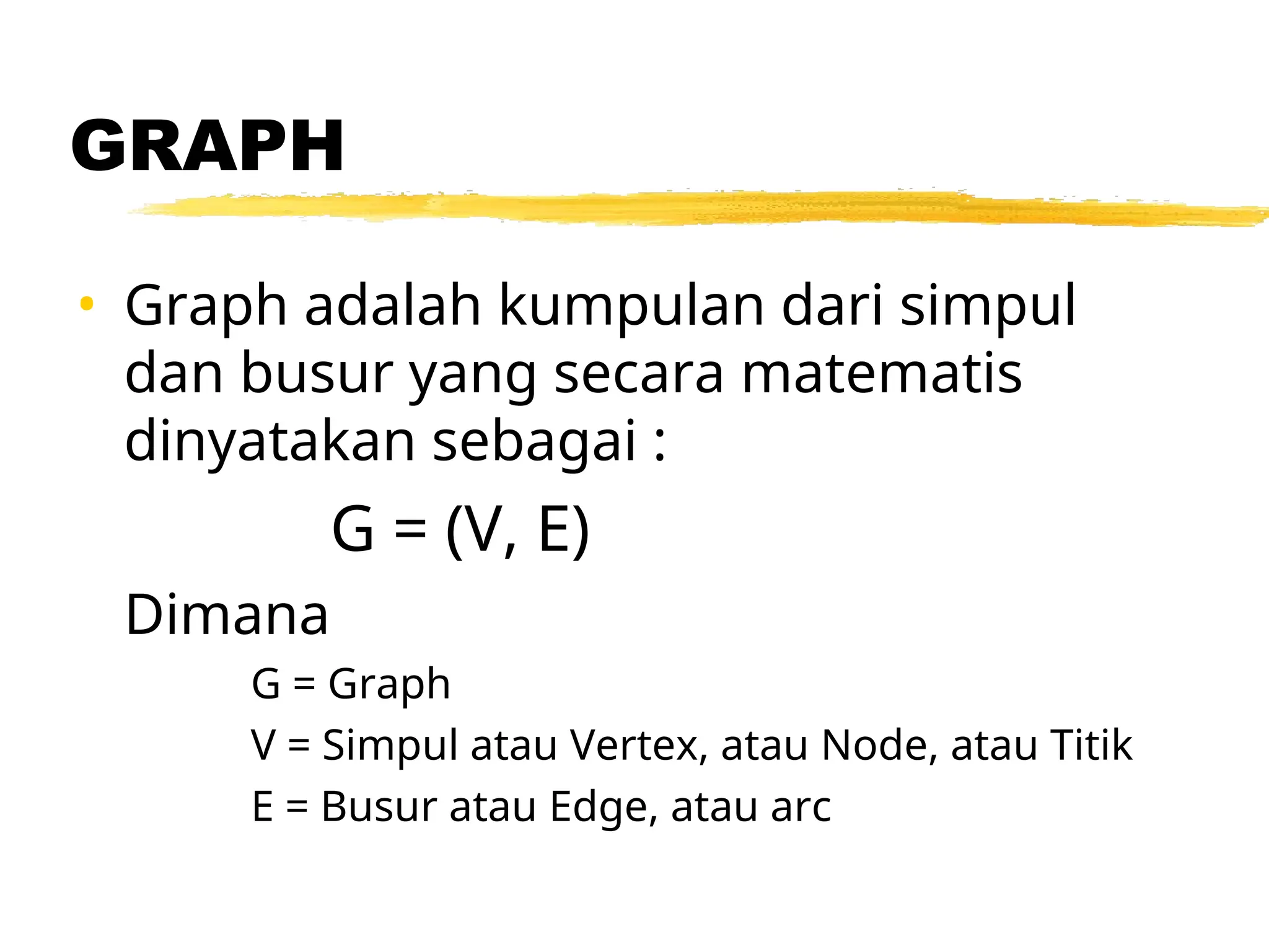 GRAPH
• Graph adalah kumpulan dari simpul
dan busur yang secara matematis
dinyatakan sebagai :
G = (V, E)
Dimana
G = Graph
V = Simpul atau Vertex, atau Node, atau Titik
E = Busur atau Edge, atau arc
 