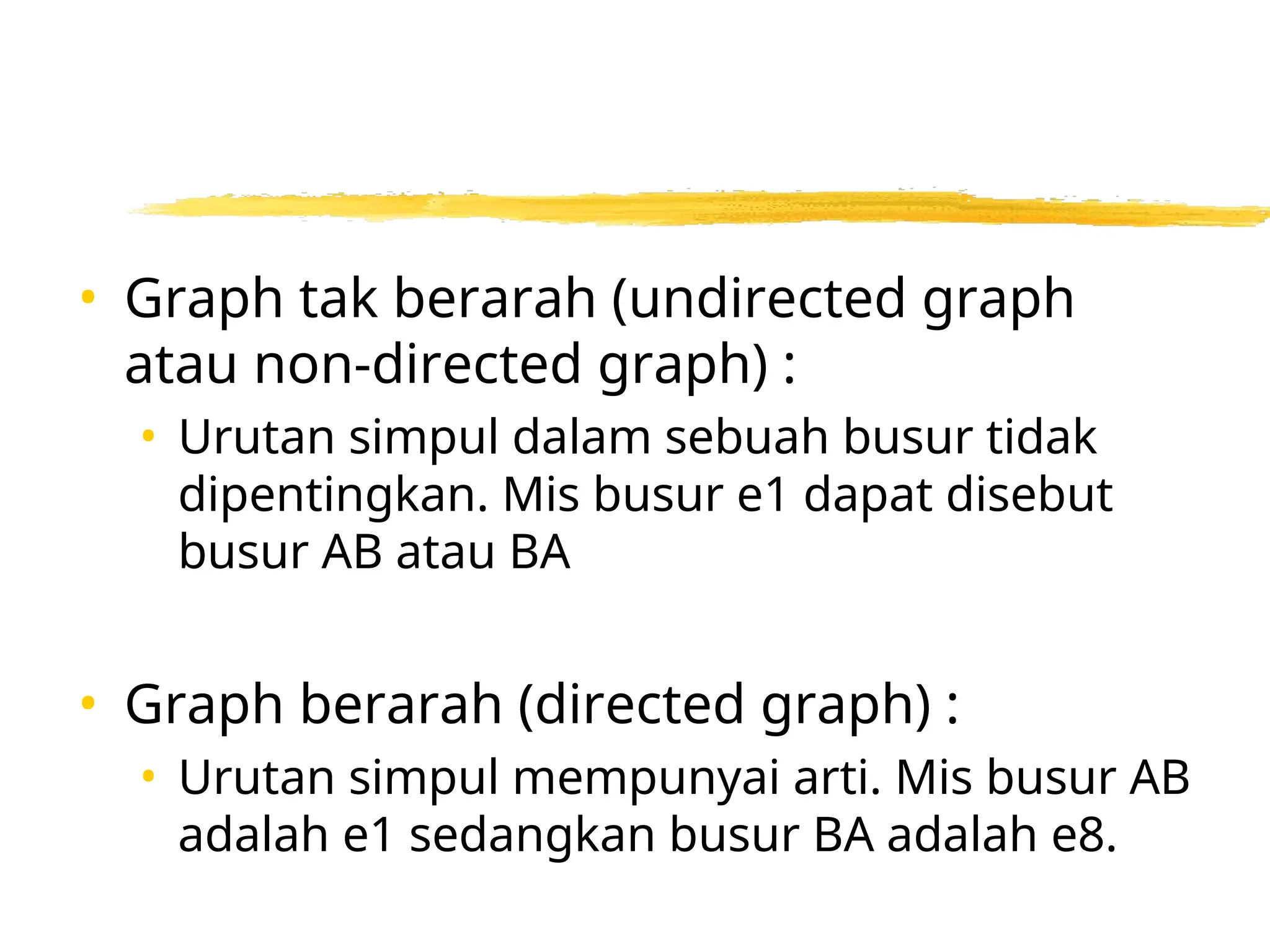 • Graph tak berarah (undirected graph
atau non-directed graph) :
• Urutan simpul dalam sebuah busur tidak
dipentingkan. Mis busur e1 dapat disebut
busur AB atau BA
• Graph berarah (directed graph) :
• Urutan simpul mempunyai arti. Mis busur AB
adalah e1 sedangkan busur BA adalah e8.
 