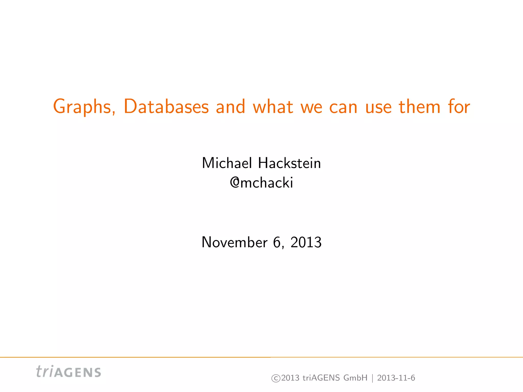 Graphs, Databases and what we can use them for
Michael Hackstein
@mchacki

November 6, 2013

c 2013 triAGENS GmbH | 2013-11-6

 