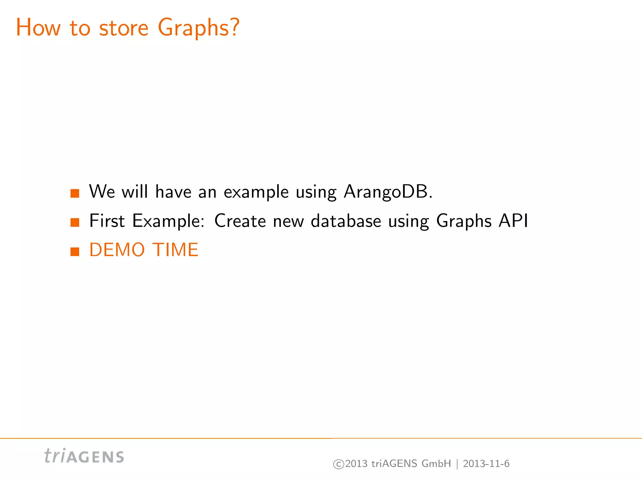 How to store Graphs?

We will have an example using ArangoDB.
First Example: Create new database using Graphs API
DEMO TIME

c 2013 triAGENS GmbH | 2013-11-6

 