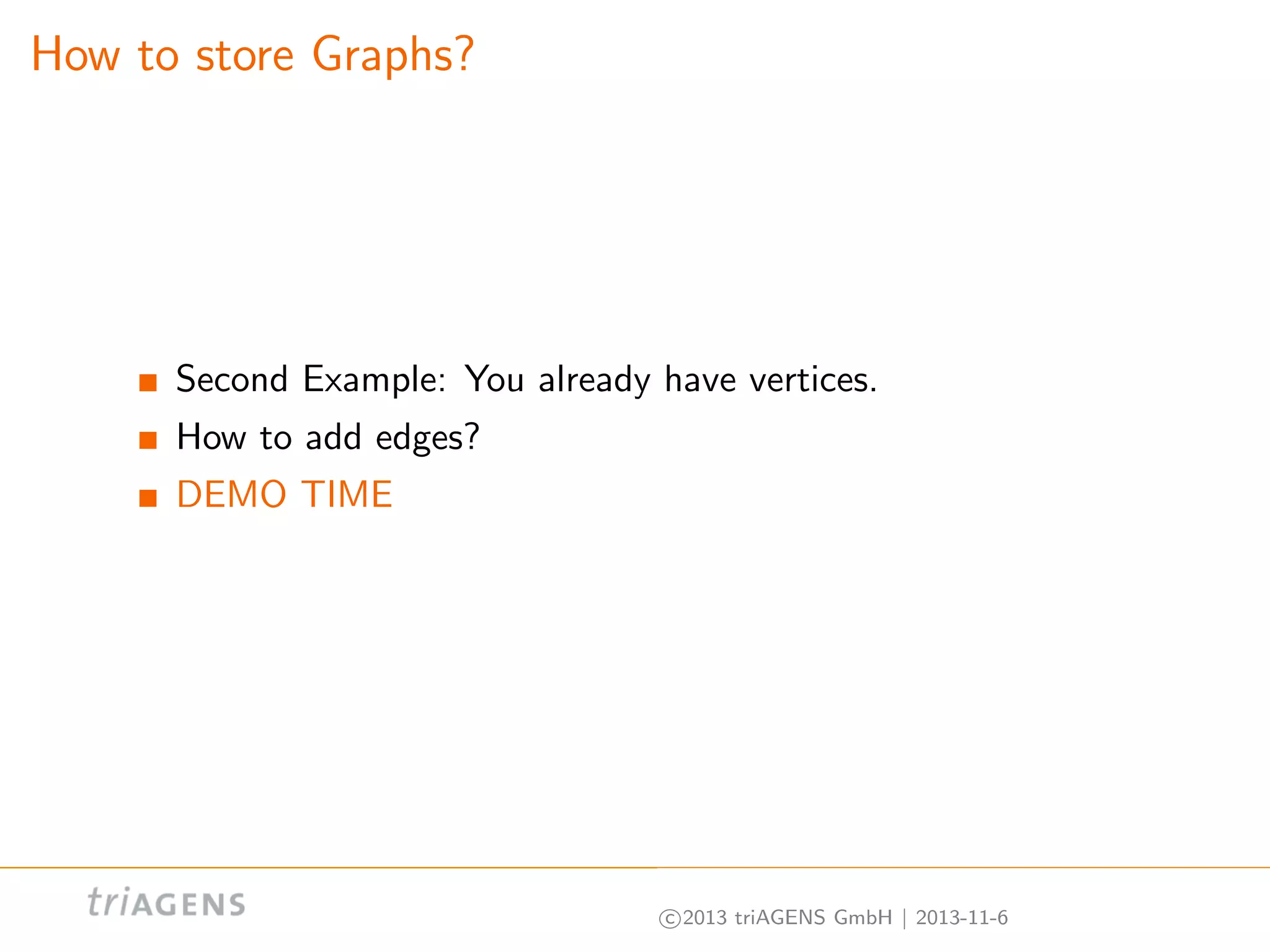 How to store Graphs?

Second Example: You already have vertices.
How to add edges?
DEMO TIME

c 2013 triAGENS GmbH | 2013-11-6

 