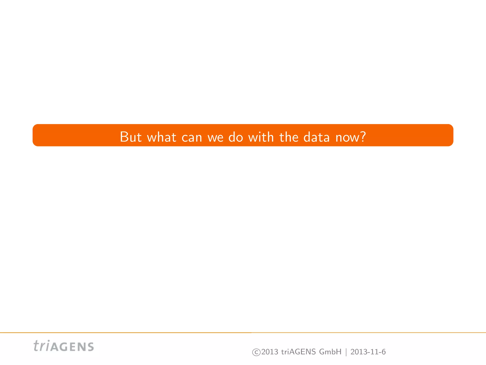 But what can we do with the data now?

c 2013 triAGENS GmbH | 2013-11-6

 