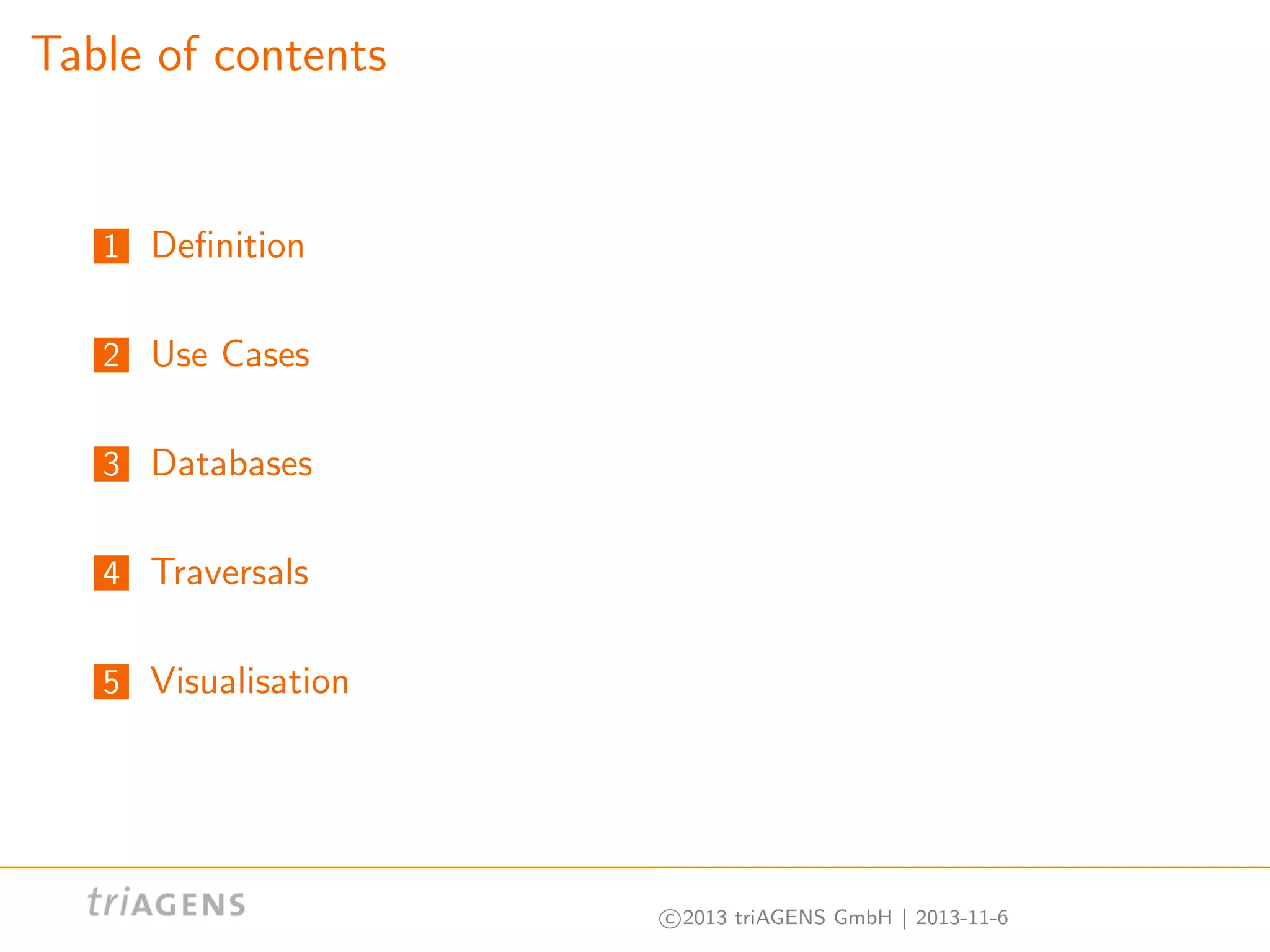 Table of contents

1 Deﬁnition
2 Use Cases
3 Databases
4 Traversals
5 Visualisation

c 2013 triAGENS GmbH | 2013-11-6

 