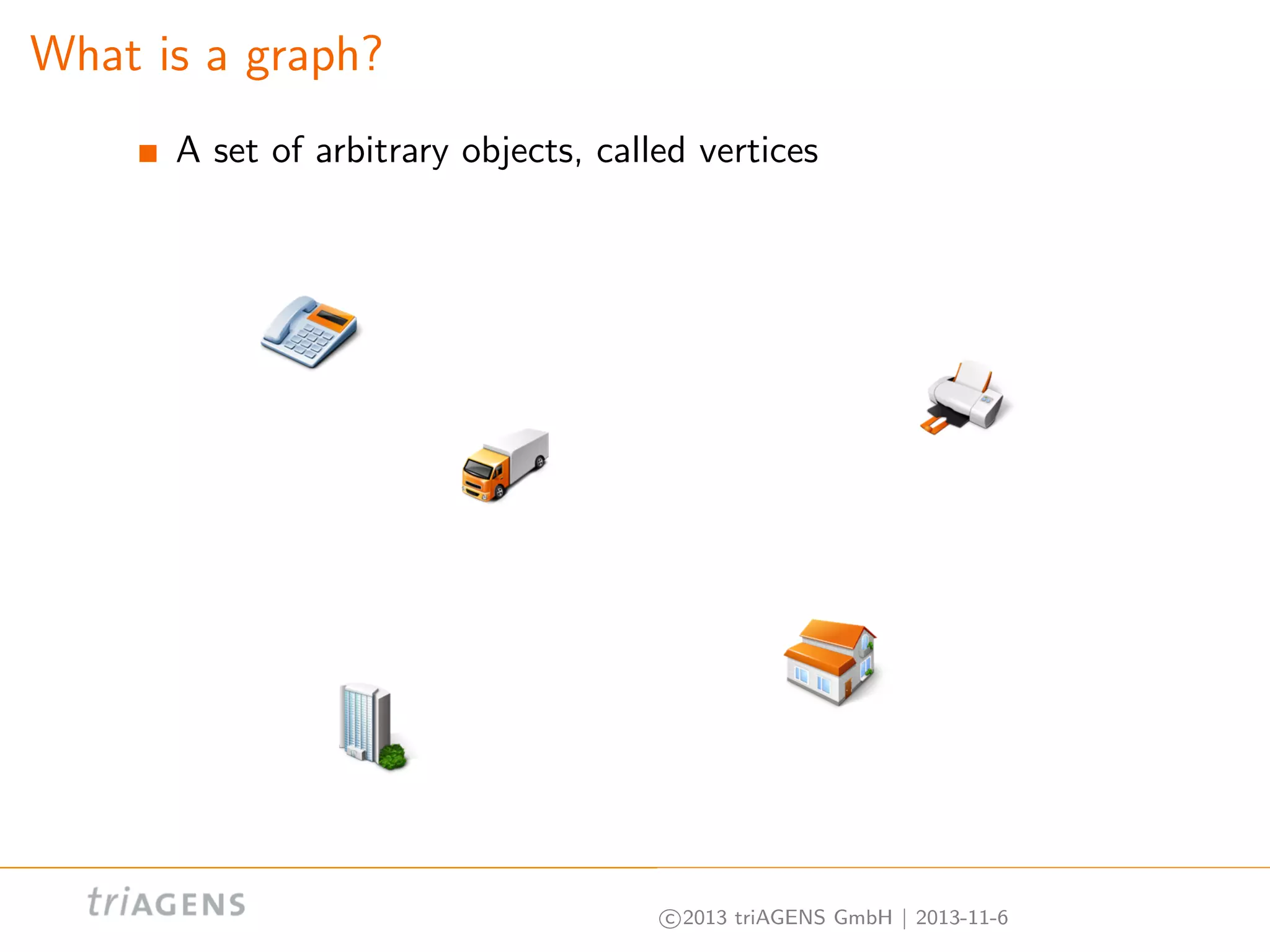 What is a graph?
A set of arbitrary objects, called vertices

c 2013 triAGENS GmbH | 2013-11-6

 