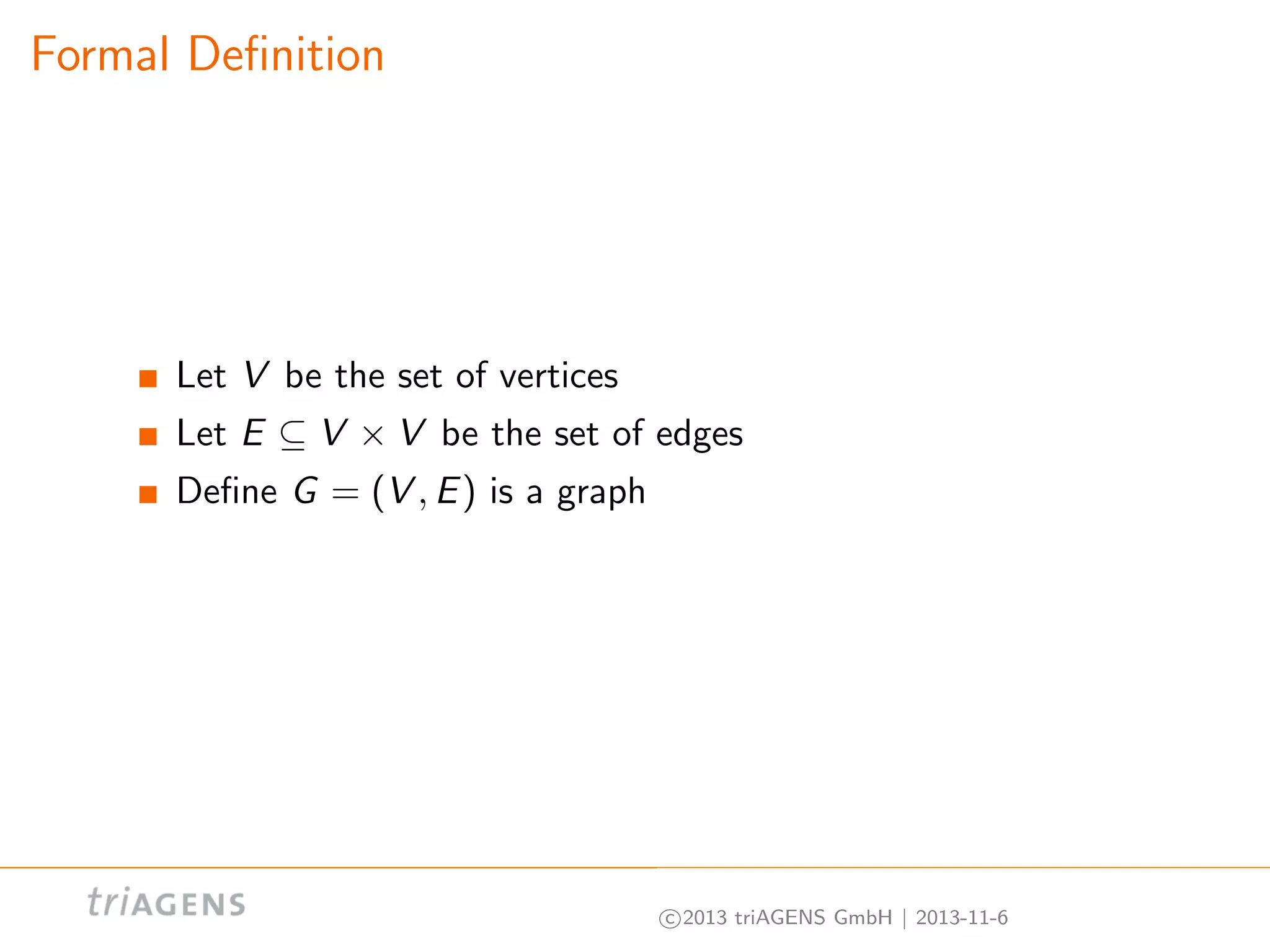 Formal Deﬁnition

Let V be the set of vertices
Let E ⊆ V × V be the set of edges
Deﬁne G = (V , E ) is a graph

c 2013 triAGENS GmbH | 2013-11-6

 