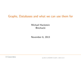 Graphs, Databases and what we can use them for
Michael Hackstein
@mchacki

November 6, 2013

c 2013 triAGENS GmbH | 2013-11-6

 