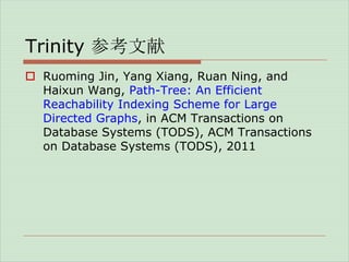 Trinity 参考文献
 Ruoming Jin, Yang Xiang, Ruan Ning, and
Haixun Wang, Path-Tree: An Efficient
Reachability Indexing Scheme for Large
Directed Graphs, in ACM Transactions on
Database Systems (TODS), ACM Transactions
on Database Systems (TODS), 2011

 