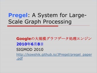 Pregel: A System for LargeScale Graph Processing
Googleの大規模グラフデータ処理エンジン
2010年6月8日
SIGMOD 2010
http://kowshik.github.io/JPregel/pregel_paper
.pdf

 