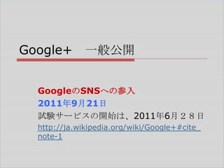 Google+

一般公開

GoogleのSNSへの参入
2011年9月21日
試験サービスの開始は、2011年6月２８日
http://ja.wikipedia.org/wiki/Google+#cite_
note-1

 